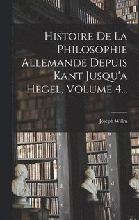 bokomslag Histoire De La Philosophie Allemande Depuis Kant Jusqu'a Hegel, Volume 4...