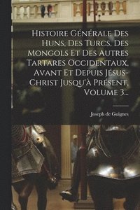 bokomslag Histoire Gnrale Des Huns, Des Turcs, Des Mongols Et Des Autres Tartares Occidentaux, Avant Et Depuis Jsus-christ Jusqu' Prsent, Volume 3...