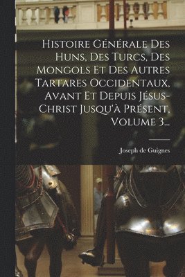 Histoire Gnrale Des Huns, Des Turcs, Des Mongols Et Des Autres Tartares Occidentaux, Avant Et Depuis Jsus-christ Jusqu' Prsent, Volume 3... 1