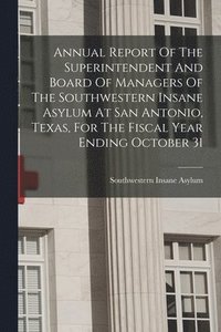 bokomslag Annual Report Of The Superintendent And Board Of Managers Of The Southwestern Insane Asylum At San Antonio, Texas, For The Fiscal Year Ending October 31