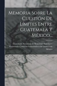 bokomslag Memoria Sobre La Cuestin De Lmites Entre Guatemala Y Mxico...