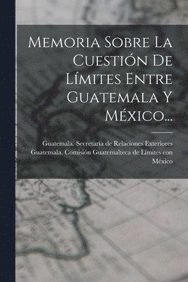 Memoria Sobre La Cuestin De Lmites Entre Guatemala Y Mxico... 1