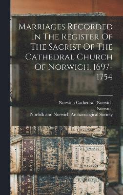 Marriages Recorded In The Register Of The Sacrist Of The Cathedral Church Of Norwich, 1697-1754 1