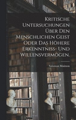 Kritische Untersuchungen über den menschlichen Geist oder das höhere Erkenntniss- und Willensvermögen.