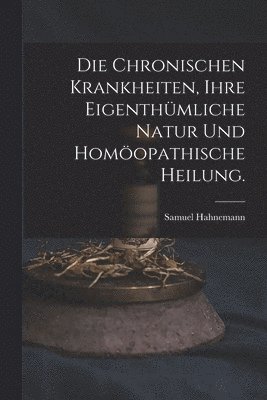 bokomslag Die chronischen Krankheiten, ihre eigenthmliche Natur und homopathische Heilung.