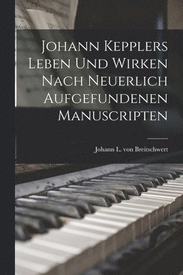 Johann Kepplers Leben Und Wirken Nach Neuerlich Aufgefundenen Manuscripten 1