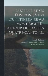 bokomslag Lucerne Et Ses Environs, Suivi D'un Itinraire Au Mont Righi Et Autour Du Lac Des Quatre-cantons...
