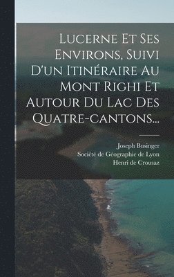 Lucerne Et Ses Environs, Suivi D'un Itinraire Au Mont Righi Et Autour Du Lac Des Quatre-cantons... 1