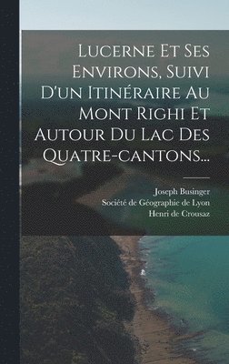 Joseph Businger, Henri de Crousaz, Société de Géographie de Lyon - Lucerne Et Ses Environs, Suivi D'un Itinéraire Au Mont Righi Et Autour Du Lac Des Quatre-cantons..., Inbunden