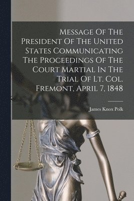 Message Of The President Of The United States Communicating The Proceedings Of The Court Martial In The Trial Of Lt. Col. Fremont, April 7, 1848 1