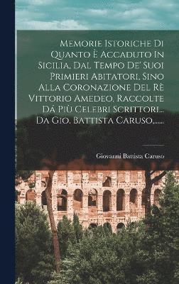bokomslag Memorie Istoriche Di Quanto È Accaduto In Sicilia, Dal Tempo De' Suoi Primieri Abitatori, Sino Alla Coronazione Del Rè Vittorio Amedeo, Raccolte Dá Più Celebri Scrittori... Da Gio. Battista Caruso,...