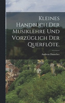 bokomslag Kleines Handbuch der Musiklehre und vorzüglich der Querflöte.
