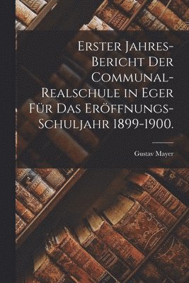 Gustav Mayer - Erster Jahres-Bericht der Communal-Realschule in Eger für das Eröffnungs-Schuljahr 1899-1900., Häftad