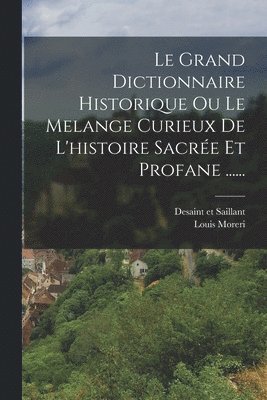 Grand Dictionnaire Historique Ou Le Melange Curieux De L'histoire Sacrée Et Profane ......