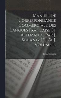 bokomslag Manuel De Correspondance Commerciale Des Langues Franaise Et Allemande Par J. Schantz [et Al.], Volume 1...