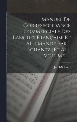 Manuel De Correspondance Commerciale Des Langues Franaise Et Allemande Par J. Schantz [et Al.], Volume 1... 1