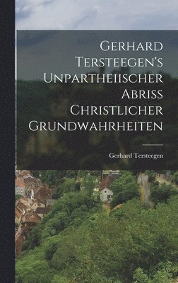 Gerhard Tersteegen - Gerhard Tersteegen's Unpartheiischer Abriss Christlicher Grundwahrheiten, Inbunden