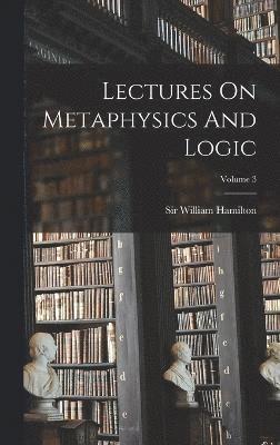 Lectures On Metaphysics And Logic; Volume 3 1