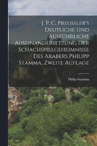 bokomslag J. P. C. Preussler's Deutliche und Ausfhrliche Auseinandersetzung der Schachspielgeheimnisse des Arabers Philipp Stamma, zweite Auflage