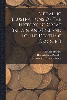 Edward Hawkins, Augustus Wollaston Franks, Herbert Appold Grueber - Medallic Illustrations Of The History Of Great Britain And Ireland To The Death Of George Ii, Häftad