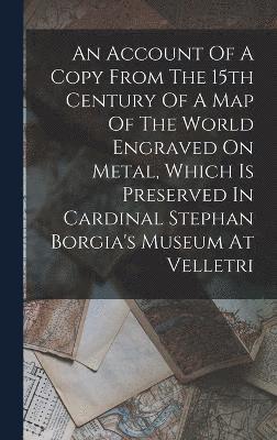 bokomslag An Account Of A Copy From The 15th Century Of A Map Of The World Engraved On Metal, Which Is Preserved In Cardinal Stephan Borgia's Museum At Velletri