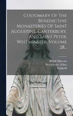 Customary Of The Benedictine Monasteries Of Saint Augustine, Canterbury, And Saint Peter, Westminster, Volume 28... 1