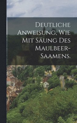 bokomslag Deutliche Anweisung, wie mit Sung des Maulbeer-Saamens.