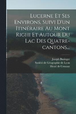 Lucerne Et Ses Environs, Suivi D'un Itinraire Au Mont Righi Et Autour Du Lac Des Quatre-cantons... 1