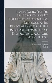 bokomslag Italia Sacra Sive De Episcopis Italiae, Et Insularum Adjacentium, Rebusque Ab Iis Praeclare Gestis ... Opus Singulare, Provinciis Xx Distinctum ... Auctore D.f. Ughello...
