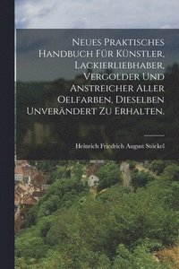 bokomslag Neues praktisches Handbuch fr Knstler, Lackierliebhaber, Vergolder und Anstreicher aller Oelfarben, dieselben unverndert zu erhalten.