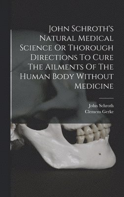 bokomslag John Schroth's Natural Medical Science Or Thorough Directions To Cure The Ailments Of The Human Body Without Medicine