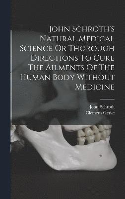 John Schroth's Natural Medical Science Or Thorough Directions To Cure The Ailments Of The Human Body Without Medicine 1