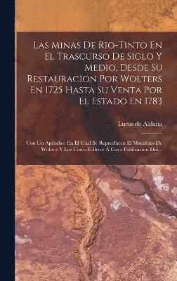 Las Minas De Rio-tinto En El Trascurso De Siglo Y Medio, Desde Su Restauracion Por Wolters En 1725 Hasta Su Venta Por El Estado En 1783 1