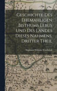 bokomslag Geschichte des Ehemahligen Bisthums Lebus und Des Landes dieses Nahmens, dritter Theil