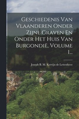 Joseph B M Kervijn de Lettenhove - Geschiedenis Van Vlaanderen Onder Zijne Graven En Onder Het Huis Van Burgondië, Volume 1..., Häftad