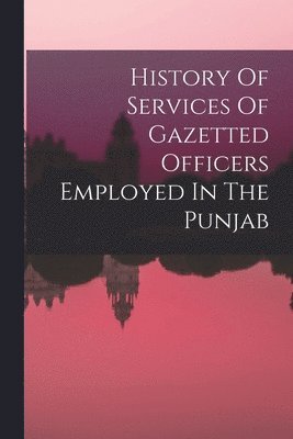 Anonymous - History Of Services Of Gazetted Officers Employed In The Punjab, Häftad