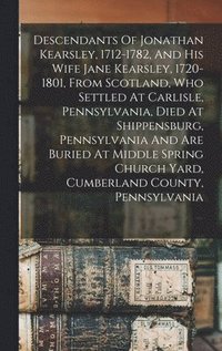 bokomslag Descendants Of Jonathan Kearsley, 1712-1782, And His Wife Jane Kearsley, 1720-1801, From Scotland, Who Settled At Carlisle, Pennsylvania, Died At Shippensburg, Pennsylvania And Are Buried At Middle