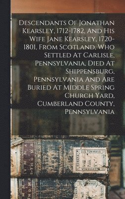 bokomslag Descendants Of Jonathan Kearsley, 1712-1782, And His Wife Jane Kearsley, 1720-1801, From Scotland, Who Settled At Carlisle, Pennsylvania, Died At Shippensburg, Pennsylvania And Are Buried At Middle...