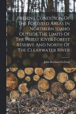 bokomslag Present Condition Of The Forested Areas In Northern Idaho Outside The Limits Of The Priest River Forest Reserve And North Of The Clearwater River