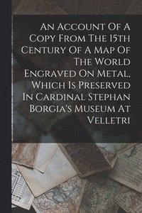 bokomslag An Account Of A Copy From The 15th Century Of A Map Of The World Engraved On Metal, Which Is Preserved In Cardinal Stephan Borgia's Museum At Velletri