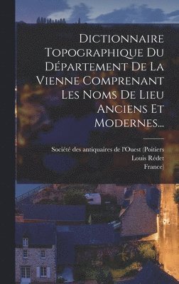 Dictionnaire Topographique Du Dpartement De La Vienne Comprenant Les Noms De Lieu Anciens Et Modernes... 1