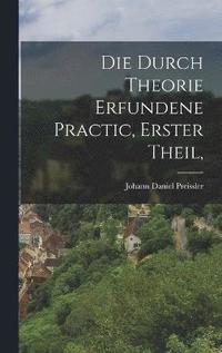 bokomslag Die durch Theorie erfundene Practic, Erster Theil,