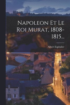 Napoleon Et Le Roi Murat, 1808-1815... 1