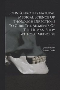 bokomslag John Schroth's Natural Medical Science Or Thorough Directions To Cure The Ailments Of The Human Body Without Medicine
