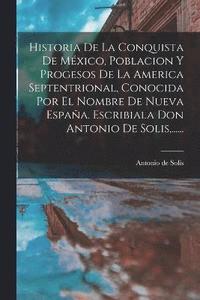 bokomslag Historia De La Conquista De Mxico, Poblacion Y Progesos De La America Septentrional, Conocida Por El Nombre De Nueva Espaa. Escribiala Don Antonio De Solis, ......