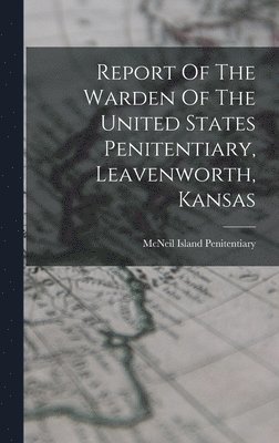 bokomslag Report Of The Warden Of The United States Penitentiary, Leavenworth, Kansas