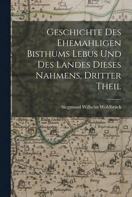 bokomslag Geschichte des Ehemahligen Bisthums Lebus und Des Landes dieses Nahmens, dritter Theil