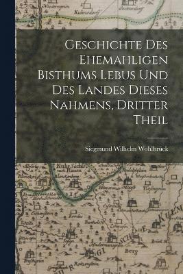 Siegmund Wilhelm Wohlbrück - Geschichte des Ehemahligen Bisthums Lebus und Des Landes dieses Nahmens, dritter Theil, Häftad