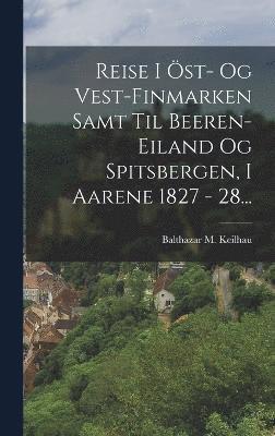 Reise I Öst- Og Vest-finmarken Samt Til Beeren-eiland Og Spitsbergen, I Aarene 1827 - 28...