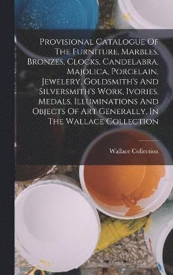 Provisional Catalogue Of The Furniture, Marbles, Bronzes, Clocks, Candelabra, Majolica, Porcelain, Jewelery, Goldsmith's And Silversmith's Work, Ivories, Medals, Illuminations And Objects Of Art 1